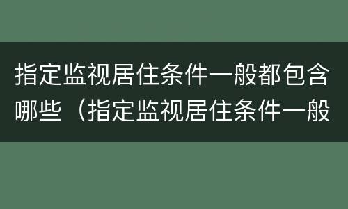指定监视居住条件一般都包含哪些（指定监视居住条件一般都包含哪些范围）