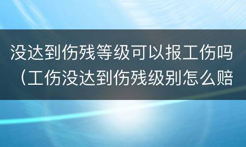 没达到伤残等级可以报工伤吗（工伤没达到伤残级别怎么赔）