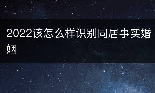 2022该怎么样识别同居事实婚姻