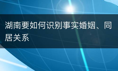 湖南要如何识别事实婚姻、同居关系