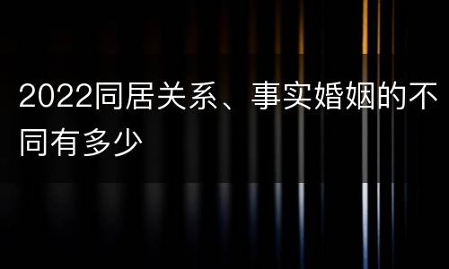 2022同居关系、事实婚姻的不同有多少