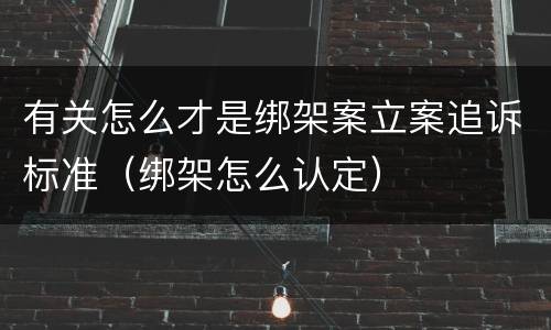 有关怎么才是绑架案立案追诉标准（绑架怎么认定）