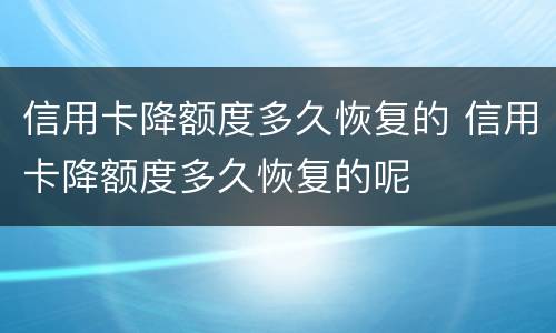信用卡降额度多久恢复的 信用卡降额度多久恢复的呢