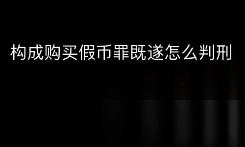 构成购买假币罪既遂怎么判刑