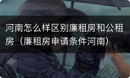 河南怎么样区别廉租房和公租房（廉租房申请条件河南）