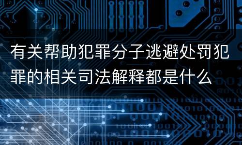 有关帮助犯罪分子逃避处罚犯罪的相关司法解释都是什么