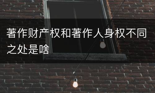 著作财产权和著作人身权不同之处是啥