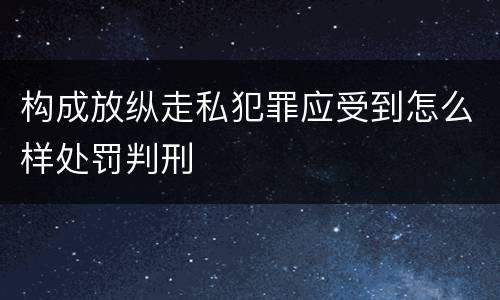 构成放纵走私犯罪应受到怎么样处罚判刑