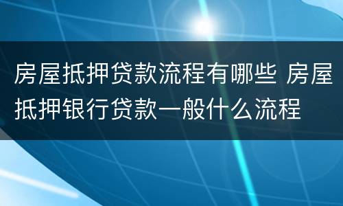 房屋抵押贷款流程有哪些 房屋抵押银行贷款一般什么流程