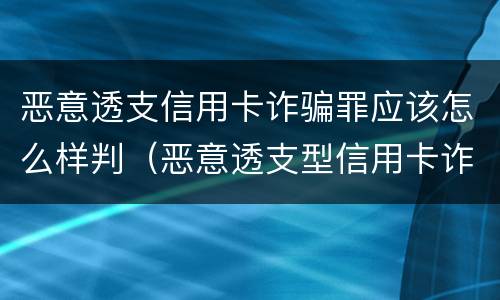 恶意透支信用卡诈骗罪应该怎么样判（恶意透支型信用卡诈骗罪的司法解释的解读）