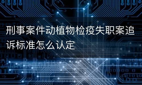 刑事案件动植物检疫失职案追诉标准怎么认定