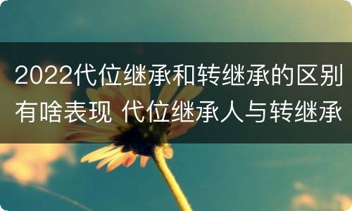 2022代位继承和转继承的区别有啥表现 代位继承人与转继承有哪些区别