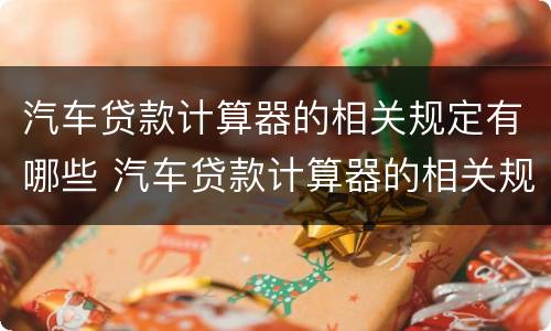 汽车贷款计算器的相关规定有哪些 汽车贷款计算器的相关规定有哪些内容