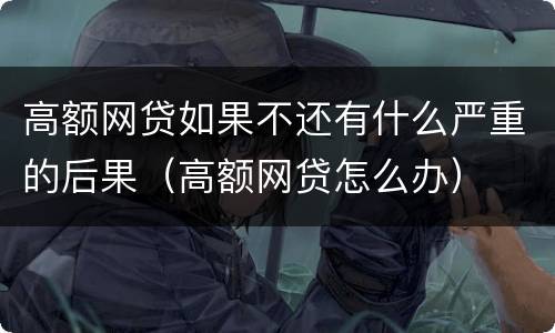 高额网贷如果不还有什么严重的后果（高额网贷怎么办）