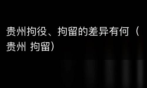 贵州拘役、拘留的差异有何（贵州 拘留）