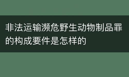 非法运输濒危野生动物制品罪的构成要件是怎样的