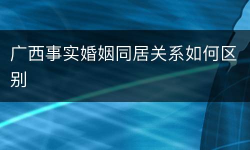 广西事实婚姻同居关系如何区别