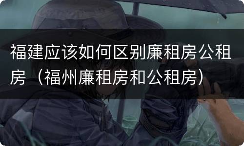 福建应该如何区别廉租房公租房（福州廉租房和公租房）