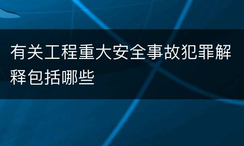 有关工程重大安全事故犯罪解释包括哪些