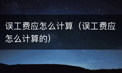 误工费应怎么计算（误工费应怎么计算的）