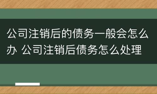 公司注销后的债务一般会怎么办 公司注销后债务怎么处理