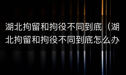 湖北拘留和拘役不同到底（湖北拘留和拘役不同到底怎么办）