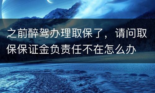 之前醉驾办理取保了，请问取保保证金负责任不在怎么办