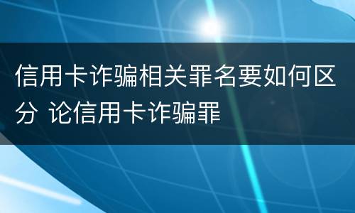 信用卡诈骗相关罪名要如何区分 论信用卡诈骗罪
