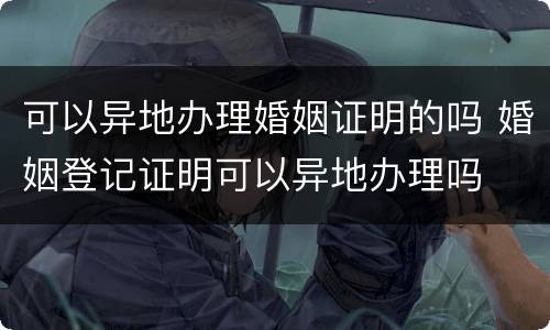 可以异地办理婚姻证明的吗 婚姻登记证明可以异地办理吗