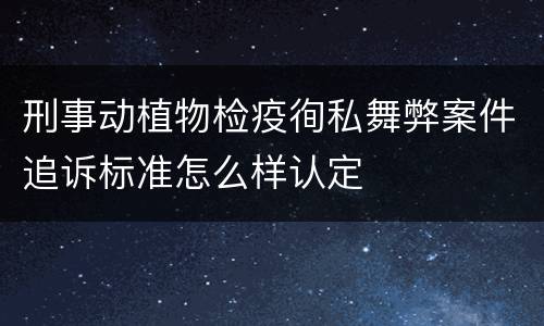 刑事动植物检疫徇私舞弊案件追诉标准怎么样认定