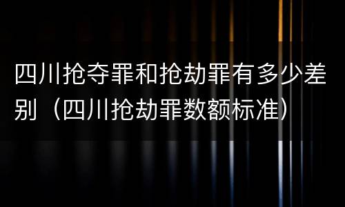 四川抢夺罪和抢劫罪有多少差别（四川抢劫罪数额标准）