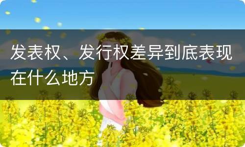 发表权、发行权差异到底表现在什么地方