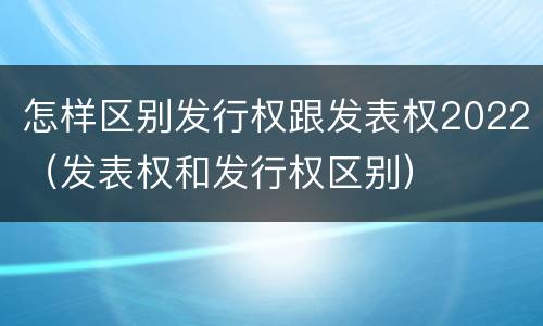 怎样区别发行权跟发表权2022（发表权和发行权区别）