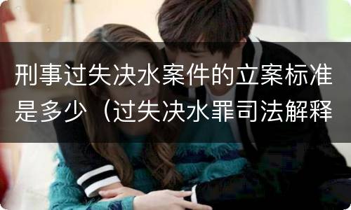 刑事过失决水案件的立案标准是多少（过失决水罪司法解释）