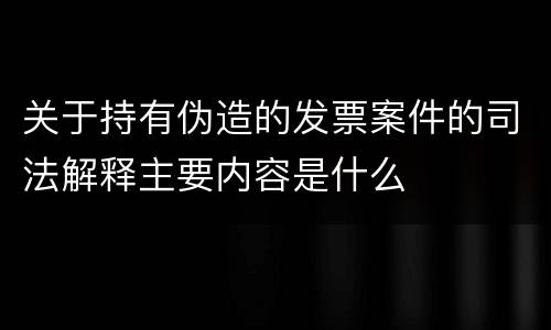 关于持有伪造的发票案件的司法解释主要内容是什么