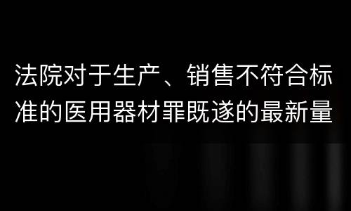 法院对于生产、销售不符合标准的医用器材罪既遂的最新量刑标准