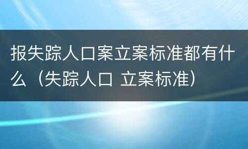 报失踪人口案立案标准都有什么（失踪人口 立案标准）