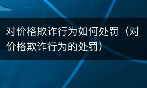 对价格欺诈行为如何处罚（对价格欺诈行为的处罚）