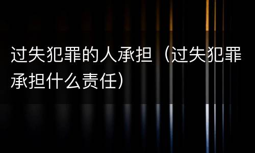 过失犯罪的人承担（过失犯罪承担什么责任）