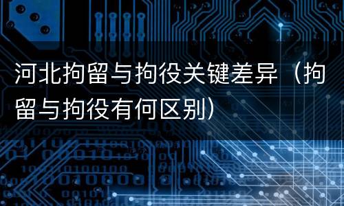 河北拘留与拘役关键差异（拘留与拘役有何区别）