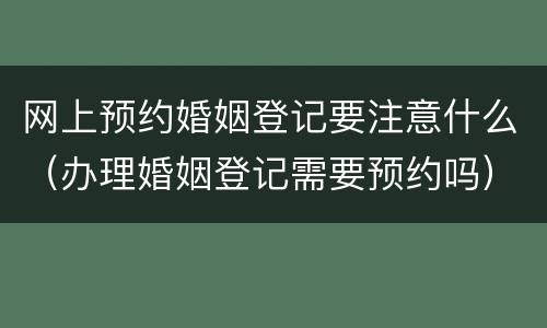 网上预约婚姻登记要注意什么（办理婚姻登记需要预约吗）