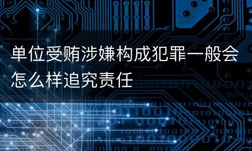 单位受贿涉嫌构成犯罪一般会怎么样追究责任