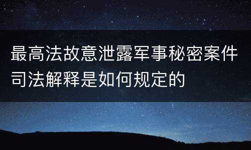 最高法故意泄露军事秘密案件司法解释是如何规定的