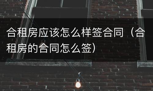 合租房应该怎么样签合同（合租房的合同怎么签）