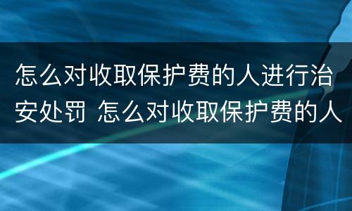 怎么对收取保护费的人进行治安处罚 怎么对收取保护费的人进行治安处罚处理