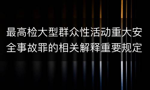最高检大型群众性活动重大安全事故罪的相关解释重要规定是什么