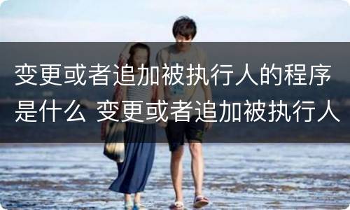 变更或者追加被执行人的程序是什么 变更或者追加被执行人的程序是什么规定