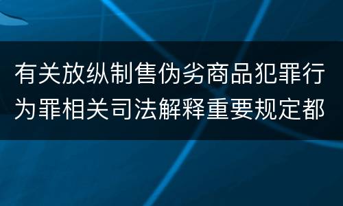 有关放纵制售伪劣商品犯罪行为罪相关司法解释重要规定都有哪些