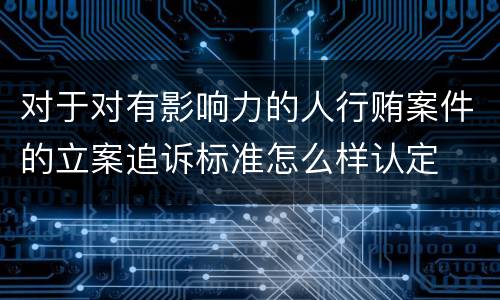 对于对有影响力的人行贿案件的立案追诉标准怎么样认定