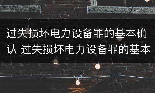 过失损坏电力设备罪的基本确认 过失损坏电力设备罪的基本确认条件